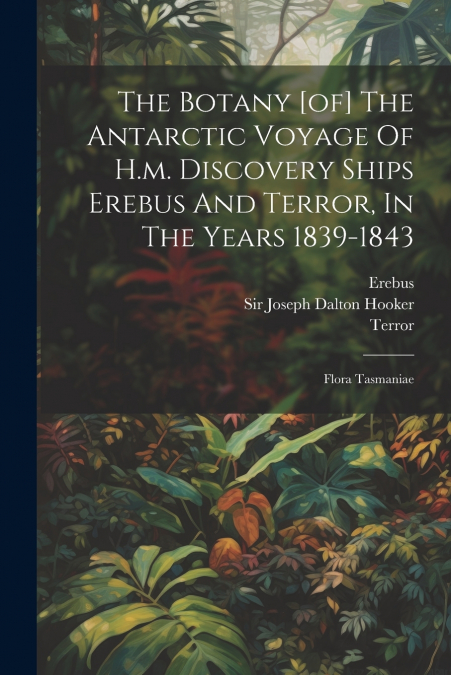 The Botany [of] The Antarctic Voyage Of H.m. Discovery Ships Erebus And Terror, In The Years 1839-1843