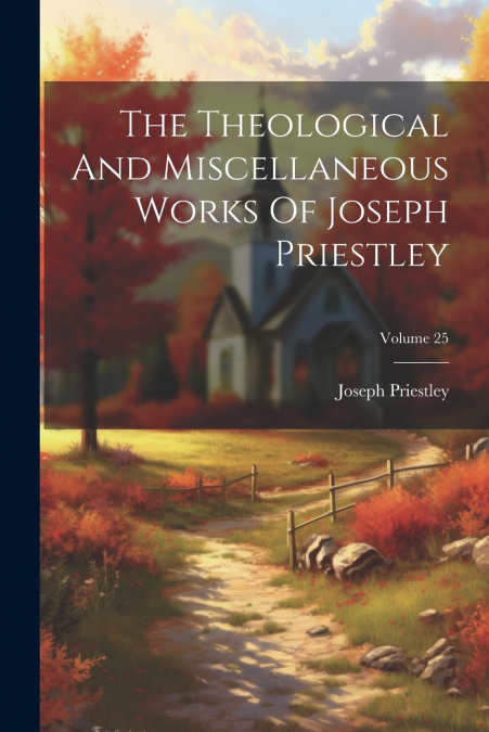 The Theological And Miscellaneous Works Of Joseph Priestley; Volume 25