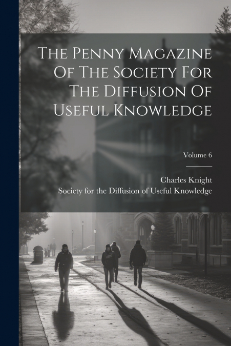 The Penny Magazine Of The Society For The Diffusion Of Useful Knowledge; Volume 6