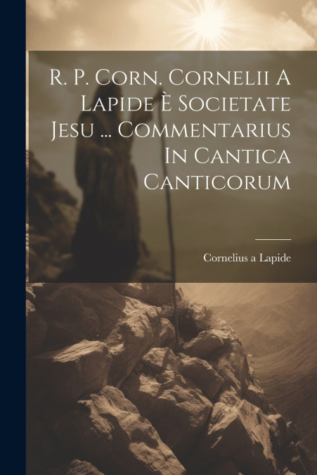 R. P. Corn. Cornelii A Lapide È Societate Jesu ... Commentarius In Cantica Canticorum