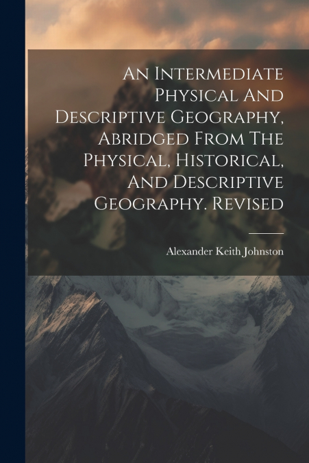 An Intermediate Physical And Descriptive Geography, Abridged From The Physical, Historical, And Descriptive Geography. Revised