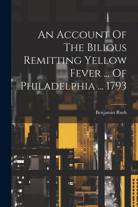 An Account Of The Bilious Remitting Yellow Fever ... Of Philadelphia ... 1793