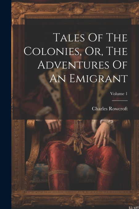 Tales Of The Colonies, Or, The Adventures Of An Emigrant; Volume 1