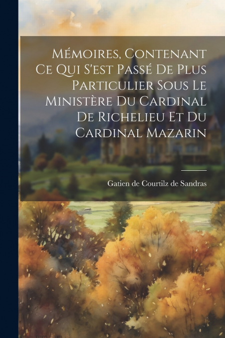 Mémoires, Contenant Ce Qui S’est Passé De Plus Particulier Sous Le Ministère Du Cardinal De Richelieu Et Du Cardinal Mazarin