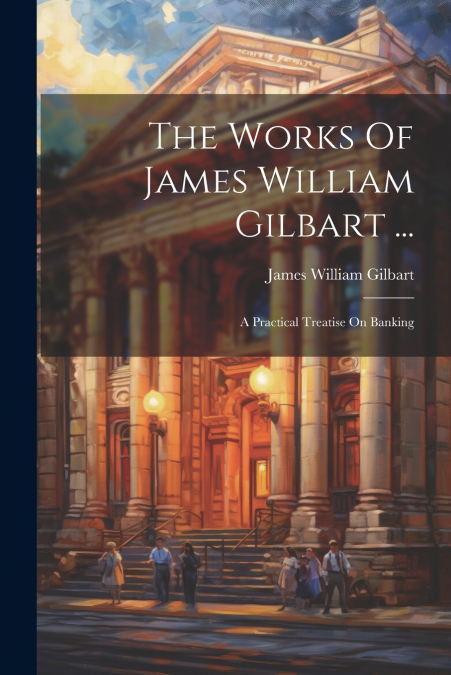 The Works Of James William Gilbart ...