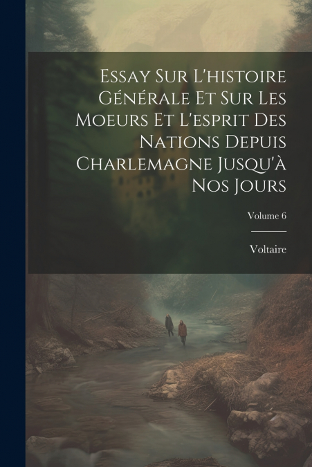 Essay Sur L’histoire Générale Et Sur Les Moeurs Et L’esprit Des Nations Depuis Charlemagne Jusqu’à Nos Jours; Volume 6