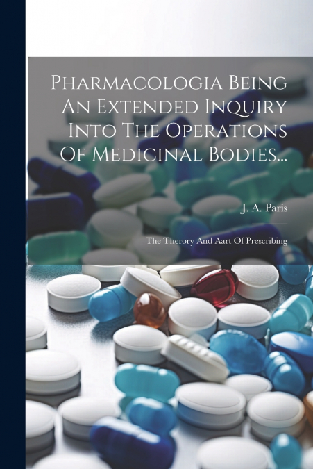Pharmacologia Being An Extended Inquiry Into The Operations Of Medicinal Bodies...