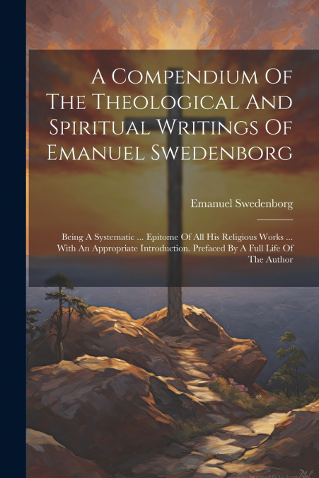 A Compendium Of The Theological And Spiritual Writings Of Emanuel Swedenborg