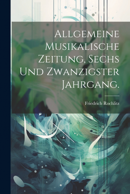 Allgemeine Musikalische Zeitung, Sechs und zwanzigster Jahrgang.