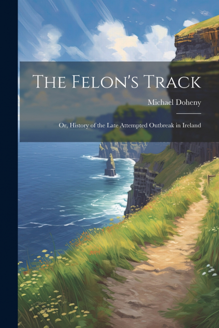 The Felon’s Track; or, History of the Late Attempted Outbreak in Ireland