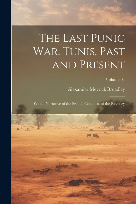 The Last Punic War. Tunis, Past and Present; With a Narrative of the French Conquest of the Regency; Volume 01