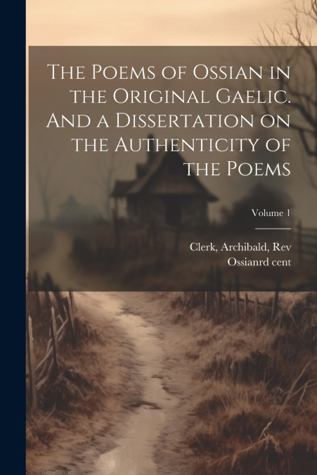 The Poems of Ossian in the Original Gaelic. And a Dissertation on the Authenticity of the Poems; Volume 1