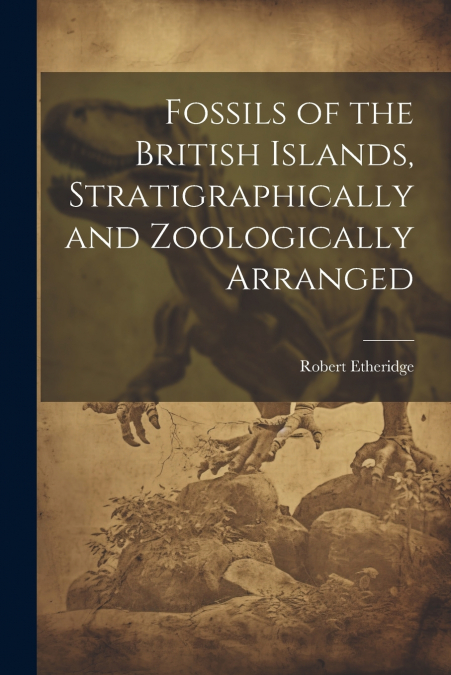 Fossils of the British Islands, Stratigraphically and Zoologically Arranged