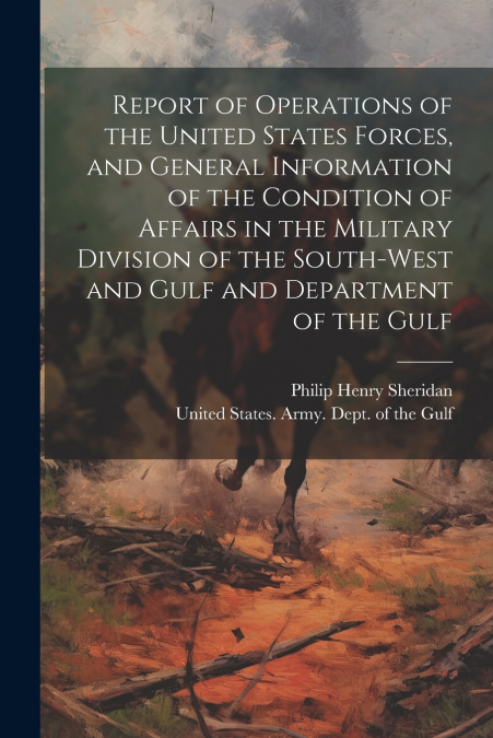 Report of Operations of the United States Forces, and General Information of the Condition of Affairs in the Military Division of the South-west and Gulf and Department of the Gulf