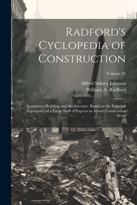 Radford’s Cyclopedia of Construction; Carpentry, Building and Architecture. Based on the Practical Experience of a Large Staff of Experts in Actual Constrcution Work; Volume 02