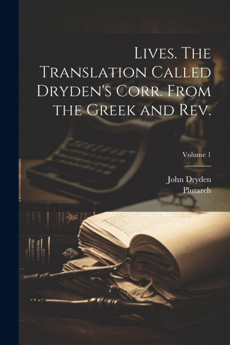 Lives. The Translation Called Dryden’s Corr. From the Greek and Rev.; Volume 1