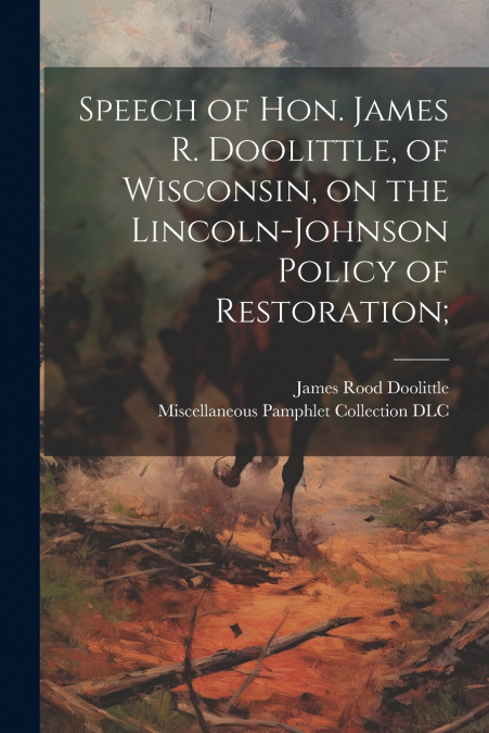 Speech of Hon. James R. Doolittle, of Wisconsin, on the Lincoln-Johnson Policy of Restoration;
