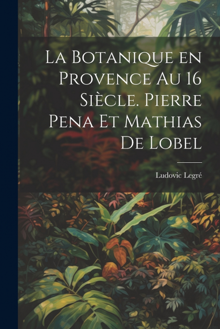 La botanique en Provence au 16 siècle. Pierre Pena et Mathias de Lobel