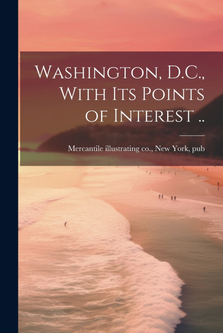 Washington, D.C., With Its Points of Interest ..