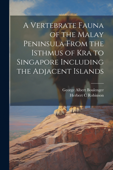 A Vertebrate Fauna of the Malay Peninsula From the Isthmus of Kra to Singapore Including the Adjacent Islands