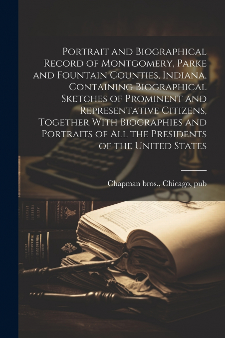 Portrait and Biographical Record of Montgomery, Parke and Fountain Counties, Indiana, Containing Biographical Sketches of Prominent and Representative Citizens, Together With Biographies and Portraits
