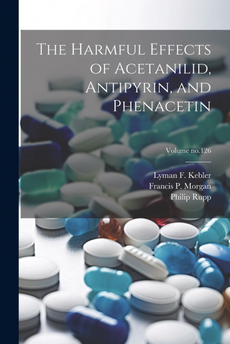 The Harmful Effects of Acetanilid, Antipyrin, and Phenacetin; Volume no.126