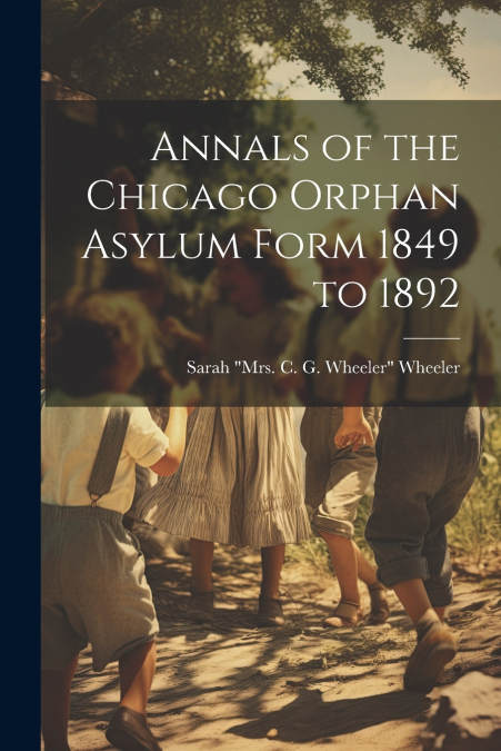 Annals of the Chicago Orphan Asylum Form 1849 to 1892