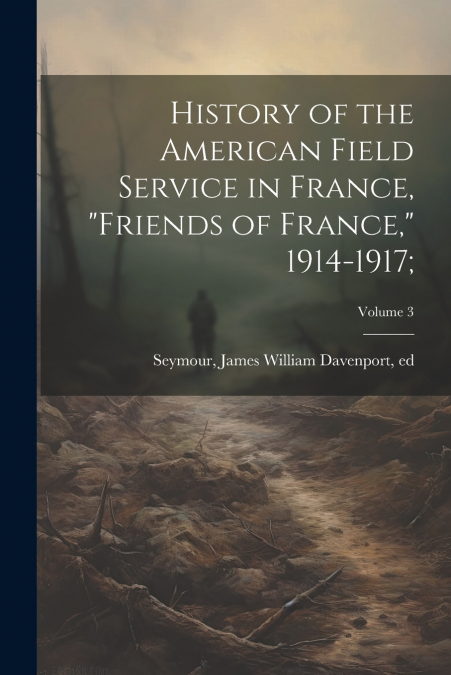 History of the American Field Service in France, 'Friends of France,' 1914-1917;; Volume 3