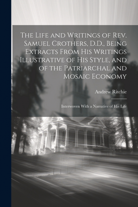 The Life and Writings of Rev. Samuel Crothers, D.D., Being Extracts From His Writings Illustrative of His Style, and of the Patriarchal and Mosaic Economy; Interwoven With a Narrative of His Life