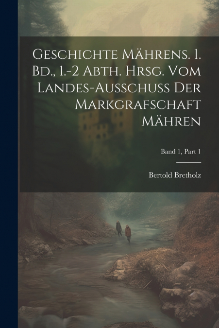 Geschichte Mährens. 1. Bd., 1.-2 Abth. Hrsg. vom Landes-Ausschuss der Markgrafschaft Mähren; Band 1, Part 1
