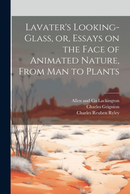 Lavater’s Looking-glass, or, Essays on the Face of Animated Nature, From Man to Plants