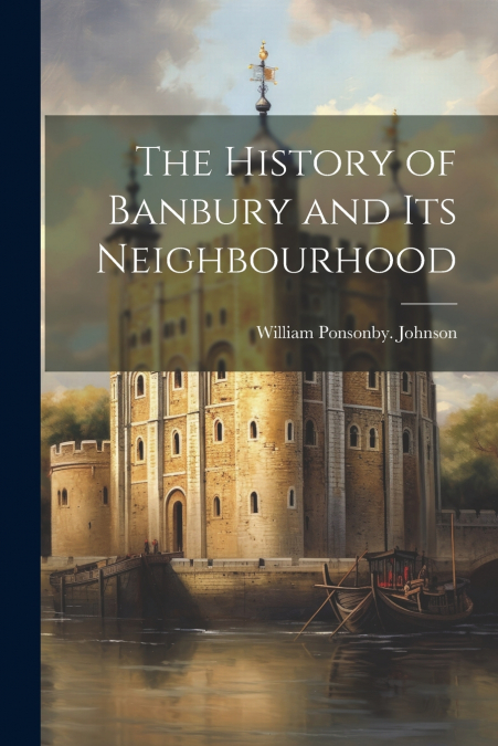 The History of Banbury and Its Neighbourhood