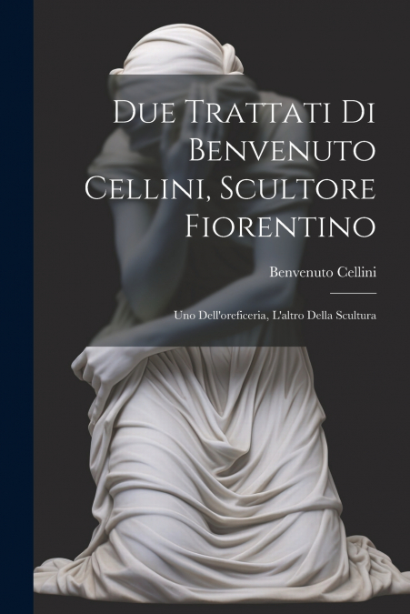 Due trattati di Benvenuto Cellini, scultore fiorentino