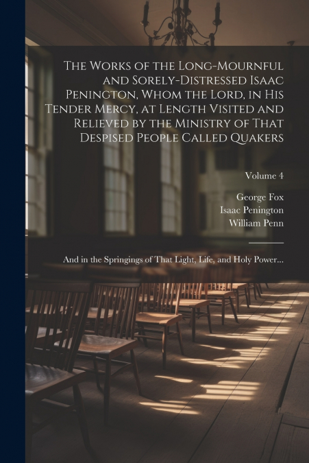 The Works of the Long-mournful and Sorely-distressed Isaac Penington, Whom the Lord, in His Tender Mercy, at Length Visited and Relieved by the Ministry of That Despised People Called Quakers; and in 