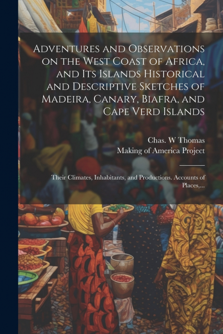 Adventures and Observations on the West Coast of Africa, and Its Islands [electronic Resource] Historical and Descriptive Sketches of Madeira, Canary, Biafra, and Cape Verd Islands; Their Climates, In
