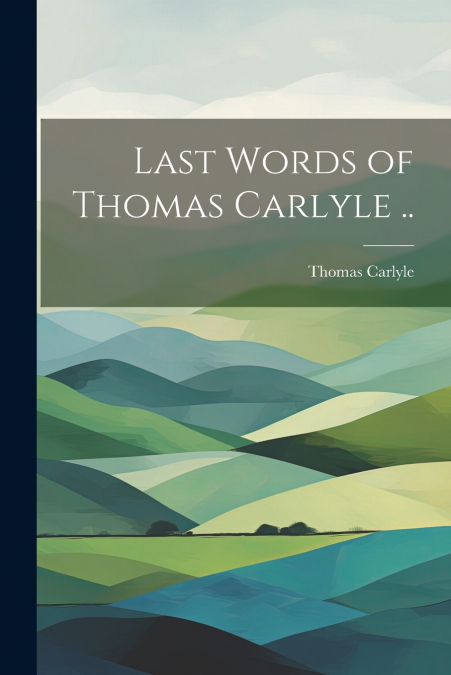 Last Words of Thomas Carlyle ..