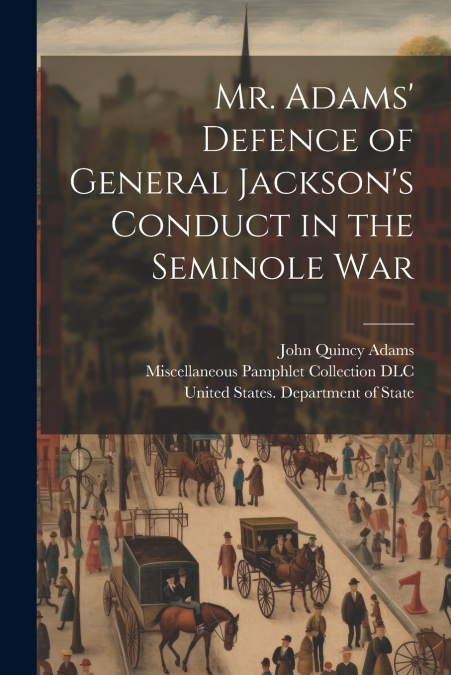 Mr. Adams’ Defence of General Jackson’s Conduct in the Seminole War