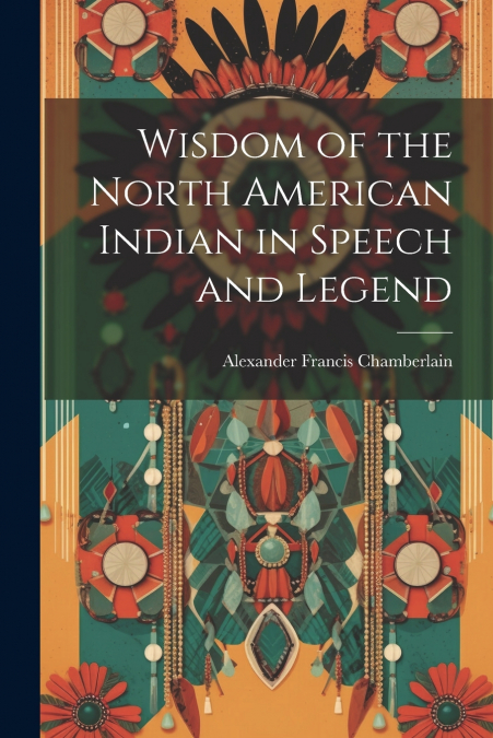 Wisdom of the North American Indian in Speech and Legend