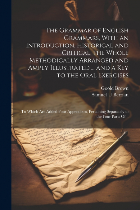 The Grammar of English Grammars, With an Introduction, Historical and Critical; the Whole Methodically Arranged and Amply Illustrated ... and a Key to the Oral Exercises