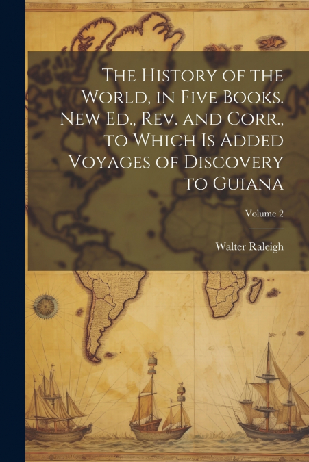 The History of the World, in Five Books. New Ed., Rev. and Corr., to Which is Added Voyages of Discovery to Guiana; Volume 2