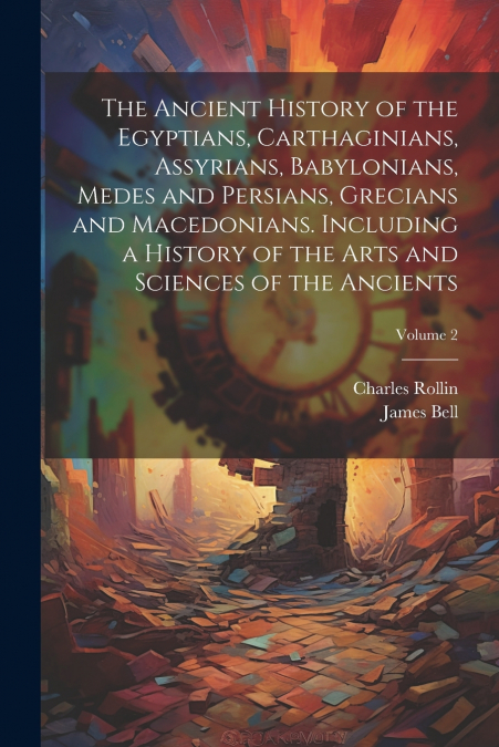 The Ancient History of the Egyptians, Carthaginians, Assyrians, Babylonians, Medes and Persians, Grecians and Macedonians. Including a History of the Arts and Sciences of the Ancients; Volume 2