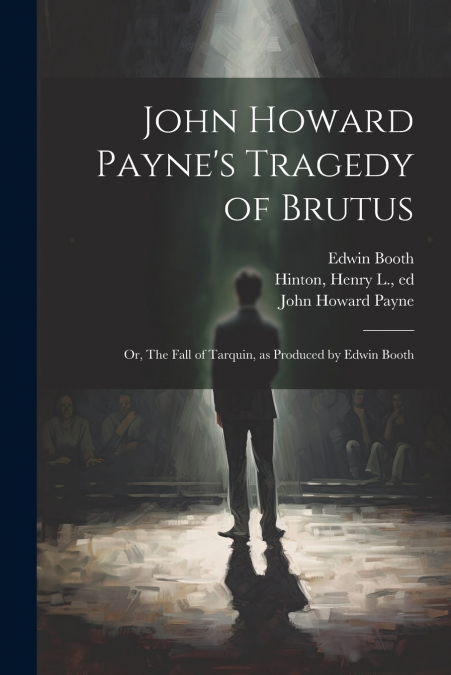 John Howard Payne’s Tragedy of Brutus; or, The Fall of Tarquin, as Produced by Edwin Booth