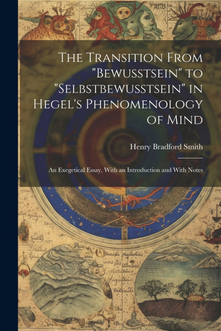 The Transition From 'bewusstsein' to 'selbstbewusstsein' in Hegel’s Phenomenology of Mind; an Exegetical Essay, With an Introduction and With Notes