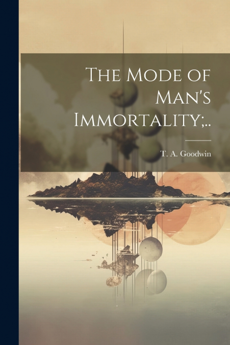 The Mode of Man’s Immortality;..