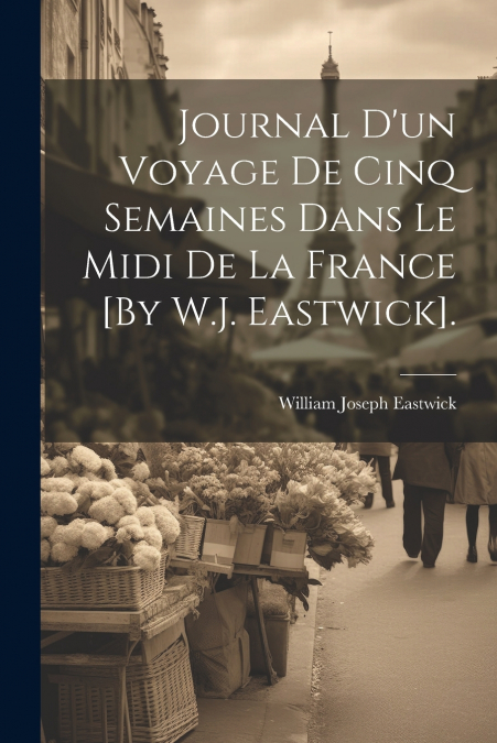 Journal D’un Voyage De Cinq Semaines Dans Le Midi De La France [By W.J. Eastwick].