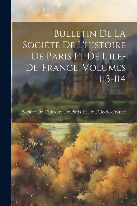 Bulletin De La Société De L’histoire De Paris Et De L’ile-De-France, Volumes 113-114
