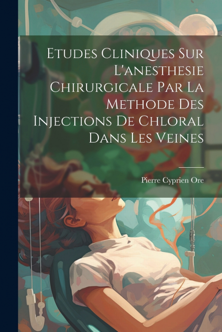 Etudes Cliniques Sur L’anesthesie Chirurgicale Par La Methode Des Injections De Chloral Dans Les Veines