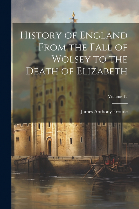History of England From the Fall of Wolsey to the Death of Elizabeth; Volume 12