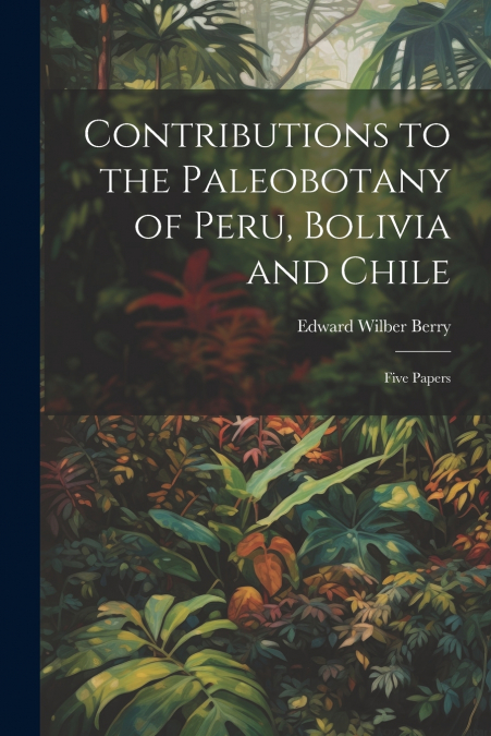 Contributions to the Paleobotany of Peru, Bolivia and Chile