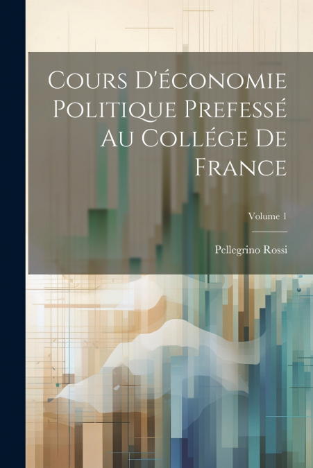 Cours D’économie Politique Prefessé Au Collége De France; Volume 1